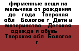 фирменные вещи на мальчика от рождения до 1 года - Тверская обл., Бологое г. Дети и материнство » Детская одежда и обувь   . Тверская обл.,Бологое г.